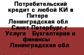 Потребительский кредит с любой КИ в Питере. - Ленинградская обл., Санкт-Петербург г. Услуги » Бухгалтерия и финансы   . Ленинградская обл.